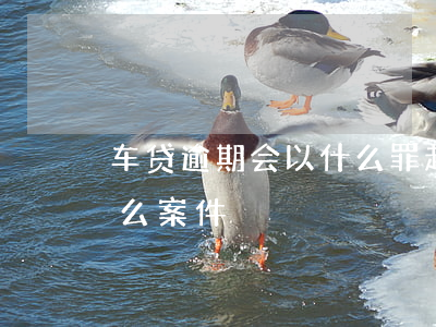 车贷逾期会以什么罪起诉-车贷逾期属于什么案件