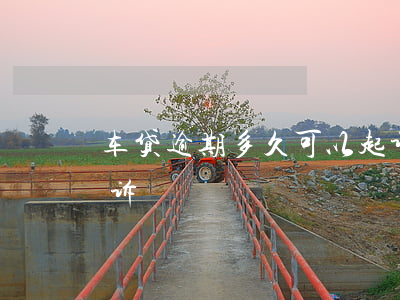 车贷逾期多久可以起诉（车贷逾期最快多久起诉）