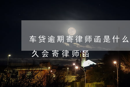 车贷逾期寄律师函是什么意思呢 车贷逾期多久会寄律师函