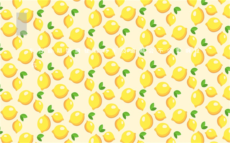车贷逾期影响征信吗(车贷逾期会不会影响征信)