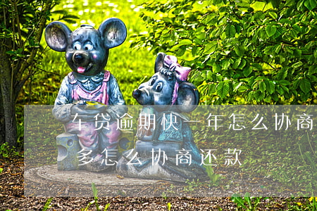 车贷逾期快一年怎么协商还款(车贷逾期两年多,怎么协商还款)