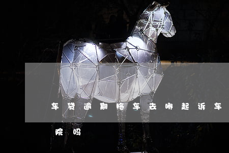 车贷逾期拖车去哪起诉 车贷逾期拖车经过法院吗