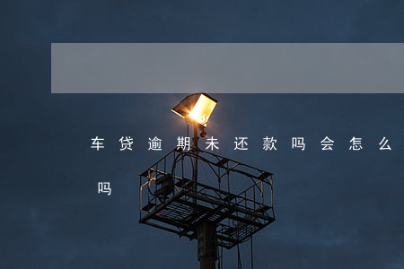 车贷逾期未还款吗会怎么样（车贷逾期未还款吗）
