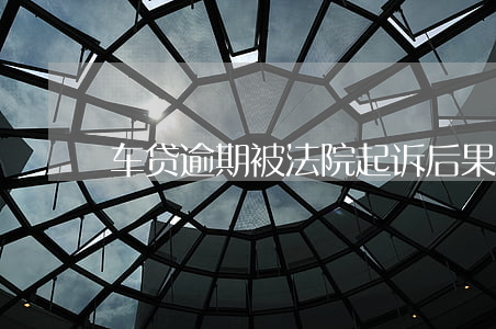 车贷逾期被法院起诉后果 车贷逾期被诉讼
