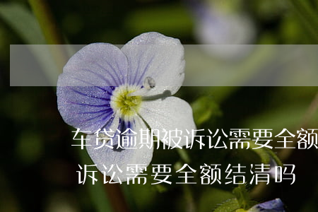 车贷逾期被诉讼需要全额结清吗(车贷逾期被诉讼需要全额结清吗)