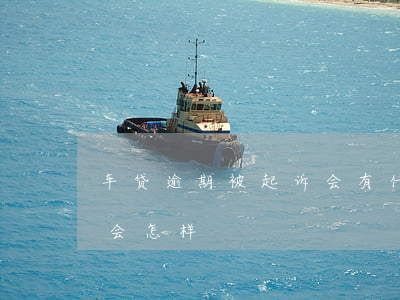 车贷逾期被起诉会有什么影响(车贷逾期起诉会怎样)