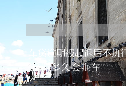 车贷逾期被起诉后不执行会拖车吗-车贷被起诉多久会拖车