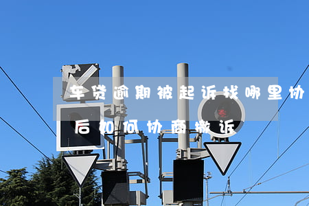 车贷逾期被起诉找哪里协商(车贷逾期被起诉后如何协商撤诉)