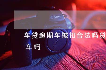 车贷逾期车被扣合法吗(贷款逾期会扣车主的车吗)