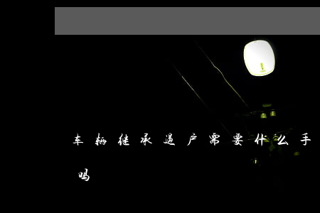 车辆继承过户需要什么手续(车辆继承算过户吗)