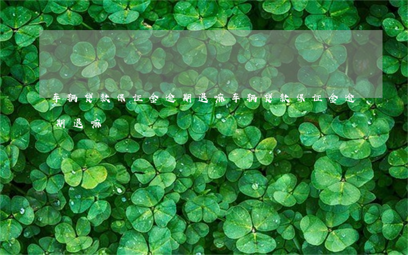 车辆贷款保证金逾期退嘛(车辆贷款保证金逾期退嘛)