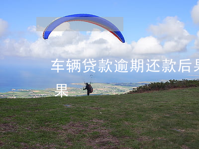车辆贷款逾期还款后果(车辆贷款逾期还款后果)