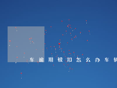 车逾期被扣怎么办(车辆逾期了怎么办)