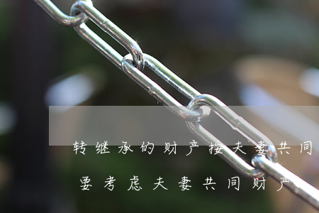 转继承的财产按夫妻共同财产算吗(转继承需要考虑夫妻共同财产)