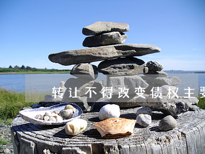 转让不得改变债权主要包括什么内容