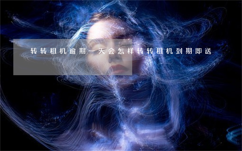 转转租机逾期一天会怎样(转转租机到期即送)