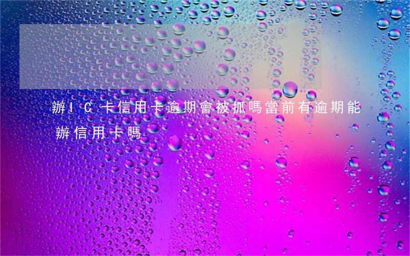 辦IC卡信用卡逾期會被抓嗎(當前有逾期能辦信用卡嗎)