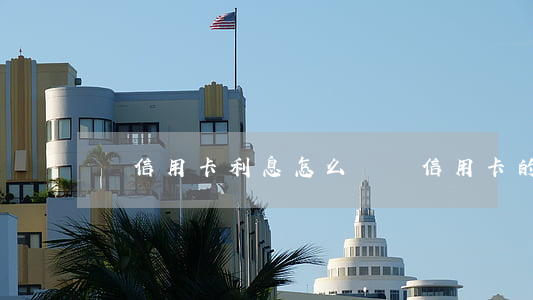 辦信用卡利息怎么還 辦信用卡的利息