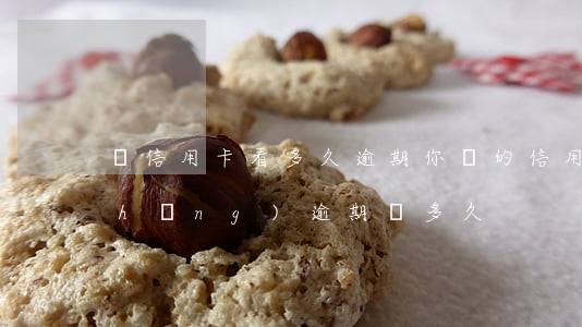 辦信用卡看多久逾期(你們的信用卡最長(zhǎng)逾期過多久)