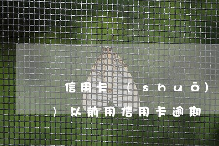 辦信用卡說(shuō)我逾期過(guò)(以前用信用卡逾期過(guò)了為什么還能辦信用卡)