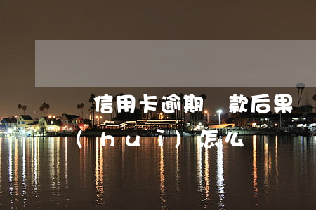 辦信用卡逾期還款后果(辦信用卡逾期不還會(huì)怎么樣)