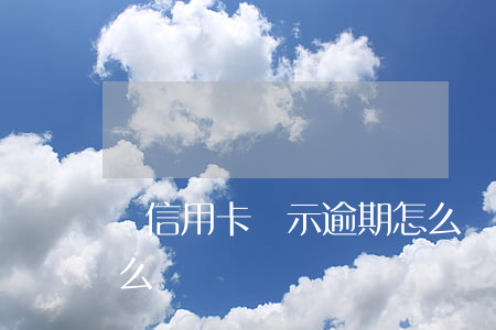 辦信用卡顯示逾期怎么辦 我信用卡逾期了怎么辦