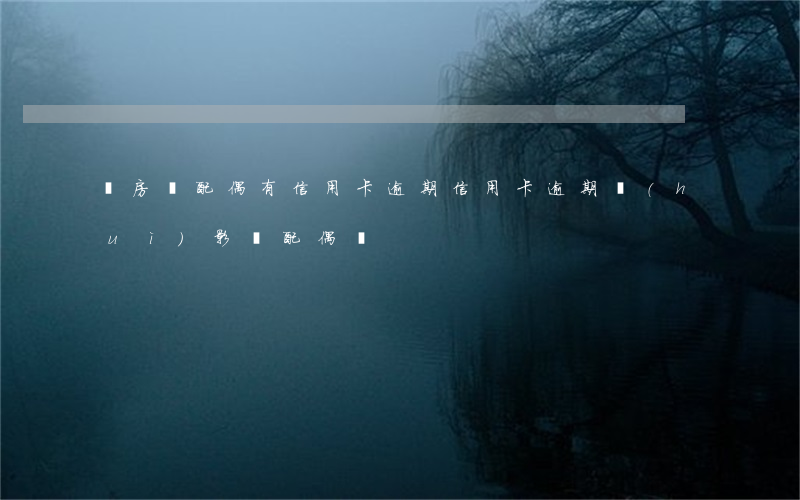 辦房貸配偶有信用卡逾期(信用卡逾期會(huì)影響配偶嗎)
