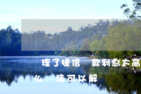 辦理了捷信貸款利息太高(捷信利息太高 有什么辦法可以解決)
