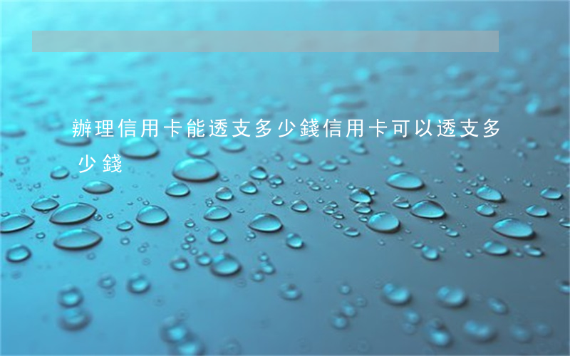 辦理信用卡能透支多少錢(信用卡可以透支多少錢)