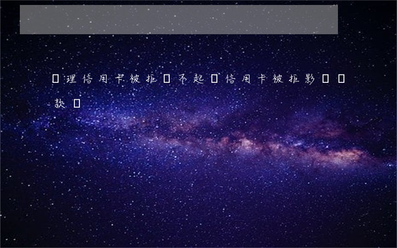 辦理信用卡被拒還不起(辦信用卡被拒影響貸款嗎)