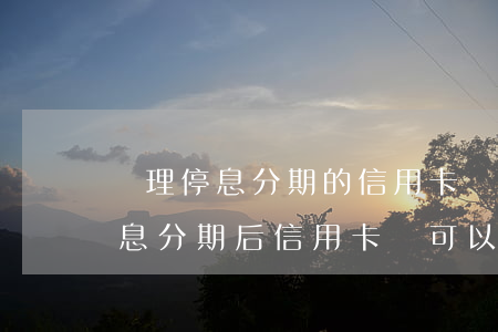 辦理停息分期的信用卡還可以刷嗎-申請停息分期后信用卡還可以用嗎