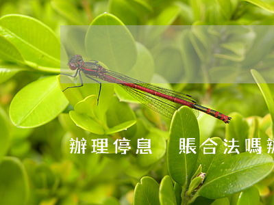 辦理停息掛賬合法嗎(辦理停息掛賬的話術)