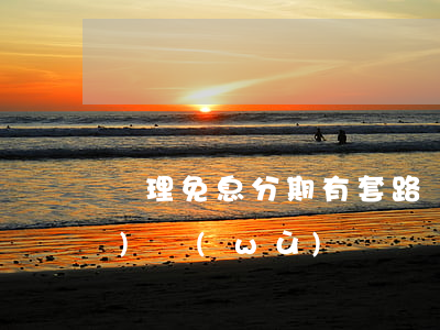 辦理免息分期有套路嗎-免息分期業(yè)務(wù)