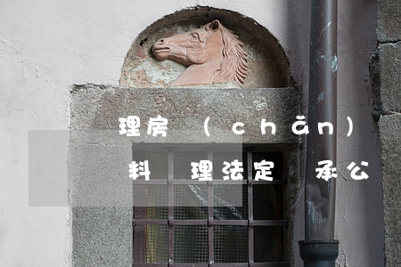 辦理房產(chǎn)繼承公證需提供什么資料(辦理法定繼承公證需要什么資料)