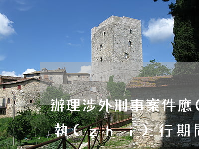 辦理涉外刑事案件應(yīng)如何處理執(zhí)行期間