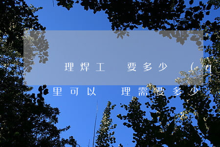 辦理焊工證要多少錢(qián)(焊工證哪里可以辦理?需要多少錢(qián)?)