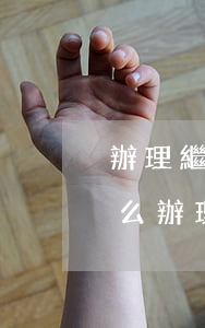 辦理繼承公證需要什么證件(繼承人公證書怎么辦理)