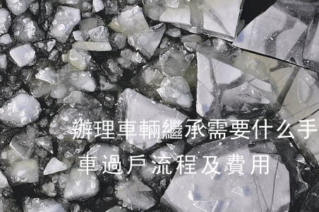 辦理車輛繼承需要什么手續(xù)費(繼承車過戶流程及費用)