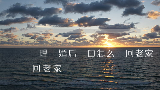 辦理離婚后戶口怎么遷回老家(離婚能遷戶口回老家嗎)