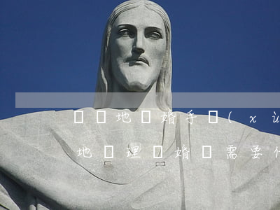 辦異地離婚手續(xù)需要帶哪些證件(異地辦理離婚證需要什么手續(xù))