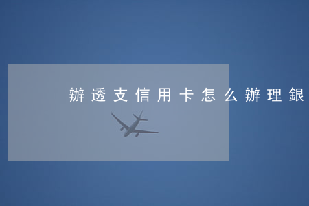 辦透支信用卡怎么辦理(銀行卡如何辦理透支)
