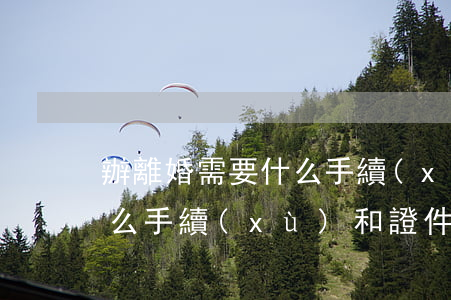 辦離婚需要什么手續(xù)，辦離婚需要什么手續(xù)和證件