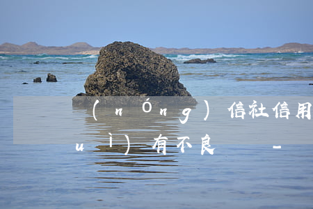 農(nóng)信社信用卡逾期多久會(huì)有不良記錄-農(nóng)信社信用卡逾期多久會(huì)有不良記錄呢