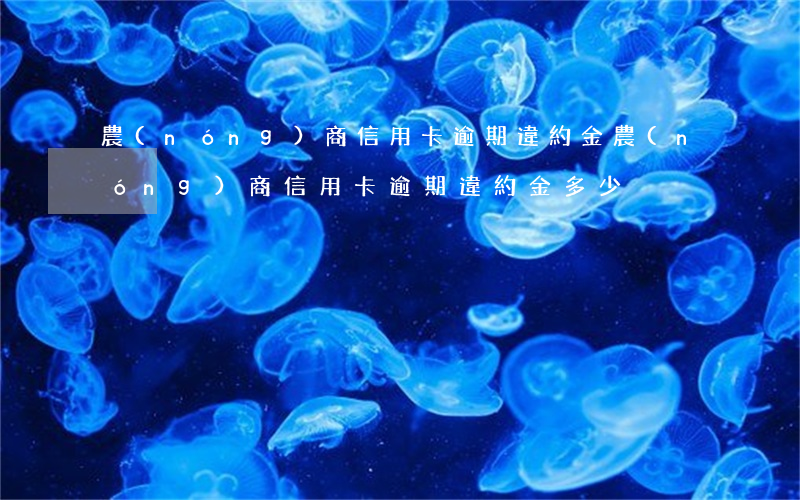農(nóng)商信用卡逾期違約金(農(nóng)商信用卡逾期違約金多少)