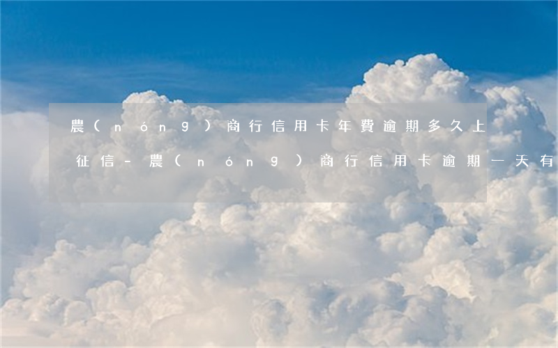 農(nóng)商行信用卡年費逾期多久上征信-農(nóng)商行信用卡逾期一天有什么影響