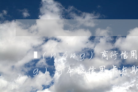 農(nóng)商行信用卡逾期（農(nóng)行本地信用卡逾期）