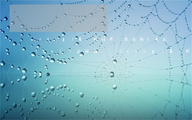 農(nóng)商銀行信用貸款逾期2天就會(huì)上征信嗎（農(nóng)商銀行小額貸款逾期一天上不上征信）