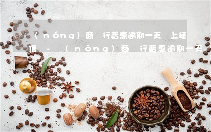 農(nóng)商銀行普惠逾期一天會上征信嗎-農(nóng)商銀行普惠逾期一天會上征信嗎知乎