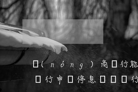 農(nóng)商銀行能申請停息掛賬嗎(跟銀行申請停息掛賬銀行會同意嗎)