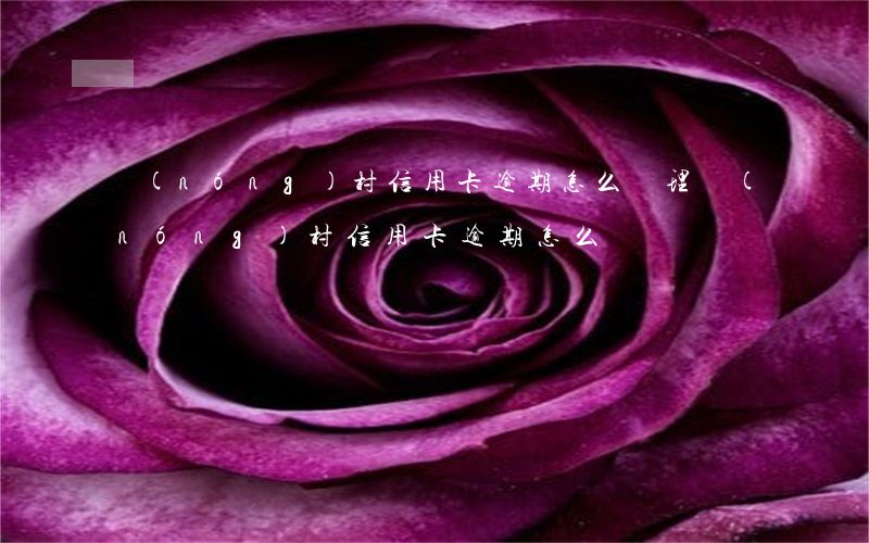 農(nóng)村信用卡逾期怎么辦理（農(nóng)村信用卡逾期怎么辦）